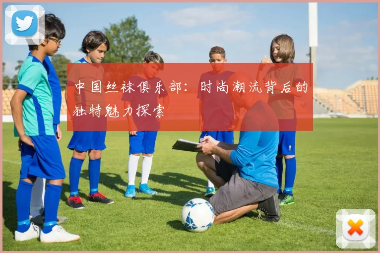 中国丝袜俱乐部：时尚潮流背后的独特魅力探索