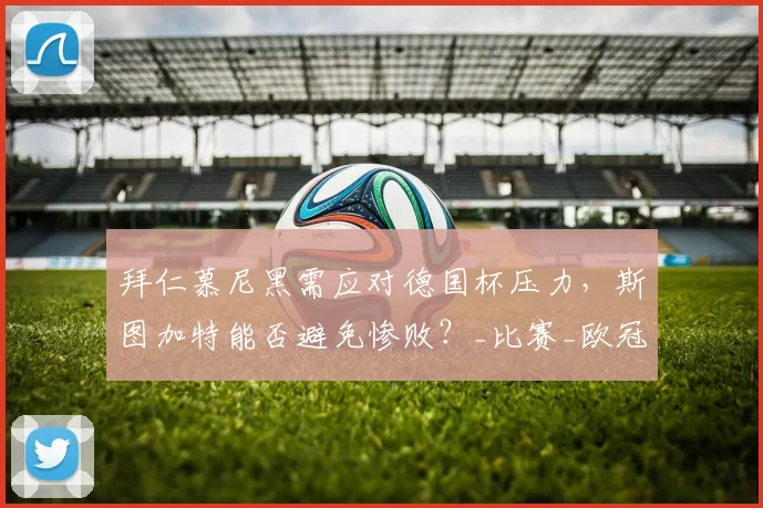 拜仁慕尼黑需应对德国杯压力，斯图加特能否避免惨败？_比赛_欧冠_德甲