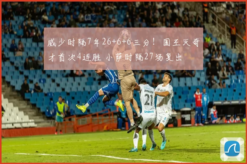 威少时隔7年26+6+6三分！国王灭奇才首次4连胜 小萨时隔27场复出