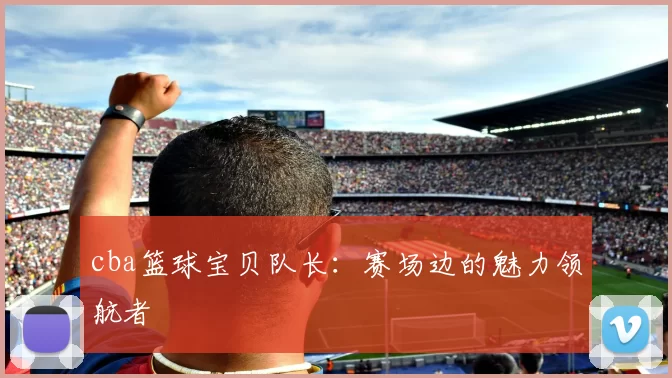 cba篮球宝贝队长:赛场边的魅力领航者