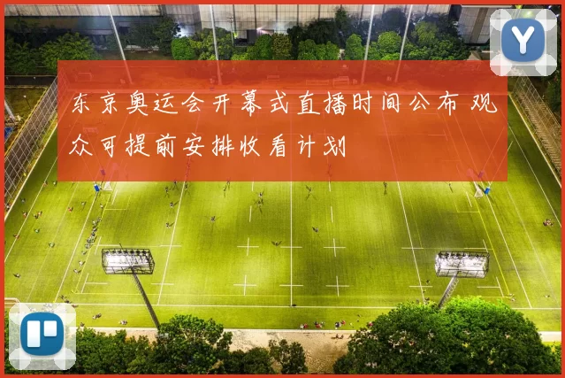 东京奥运会开幕式直播时间公布 观众可提前安排收看计划