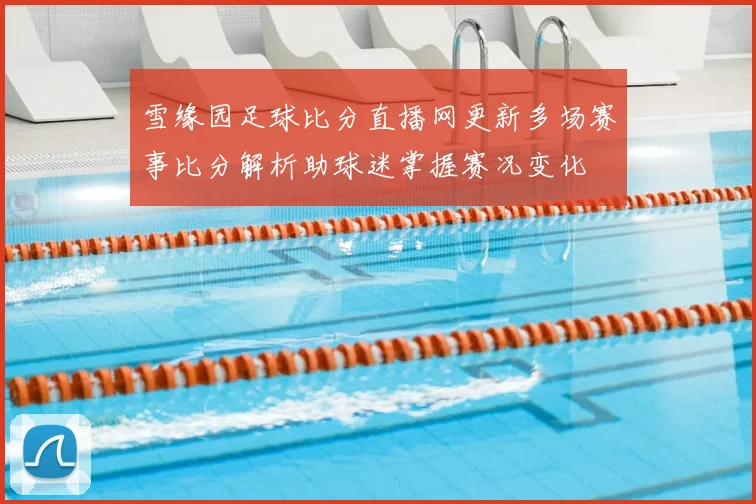 雪缘园足球比分直播网更新多场赛事比分解析助球迷掌握赛况变化