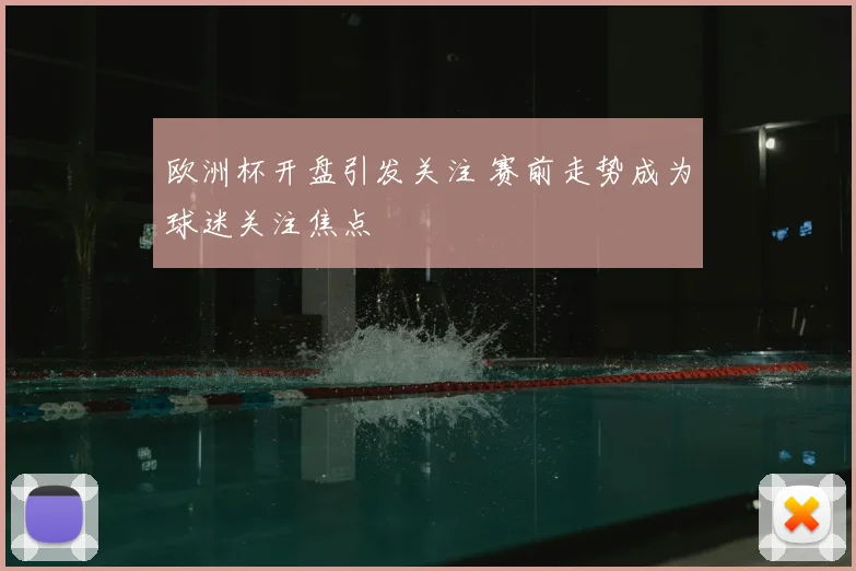 欧洲杯开盘引发关注 赛前走势成为球迷关注焦点
