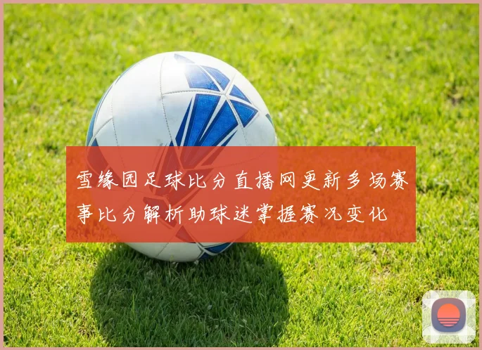 雪缘园足球比分直播网更新多场赛事比分解析助球迷掌握赛况变化