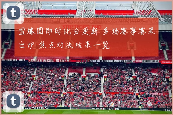 雪缘圆即时比分更新 多场赛事赛果出炉 焦点对决结果一览