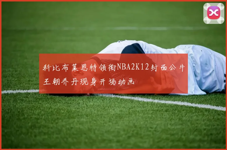 科比布莱恩特领衔NBA2K12封面公牛王朝乔丹现身开场动画