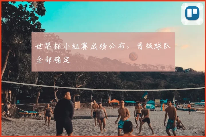 世界杯小组赛成绩公布，晋级球队全部确定