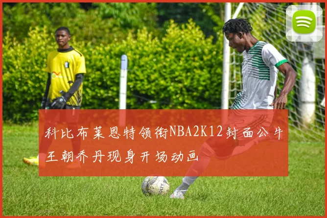 科比布莱恩特领衔NBA2K12封面公牛王朝乔丹现身开场动画