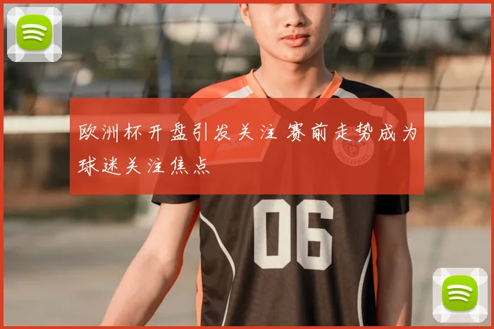 欧洲杯开盘引发关注 赛前走势成为球迷关注焦点