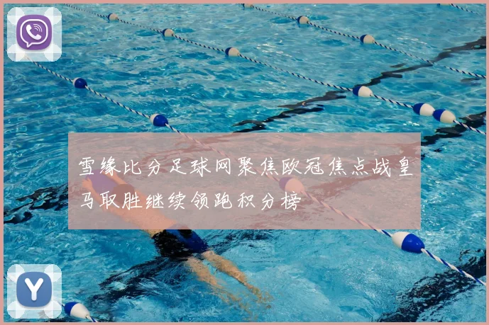 雪缘比分足球网聚焦欧冠焦点战皇马取胜继续领跑积分榜