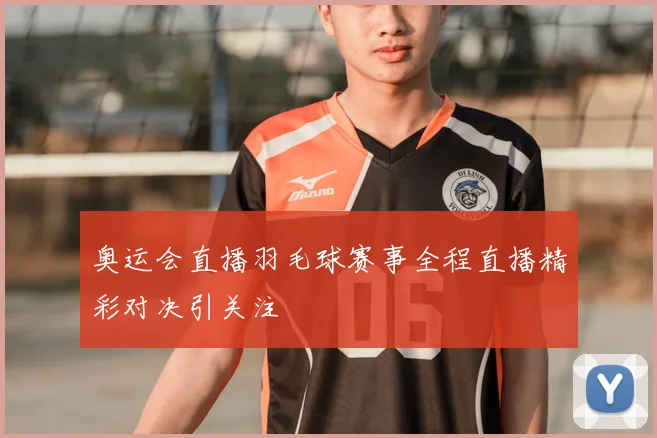 奥运会直播羽毛球赛事全程直播精彩对决引关注