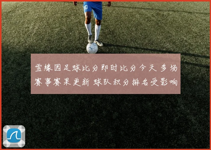 雪缘园足球比分即时比分今天 多场赛事赛果更新 球队积分排名受影响