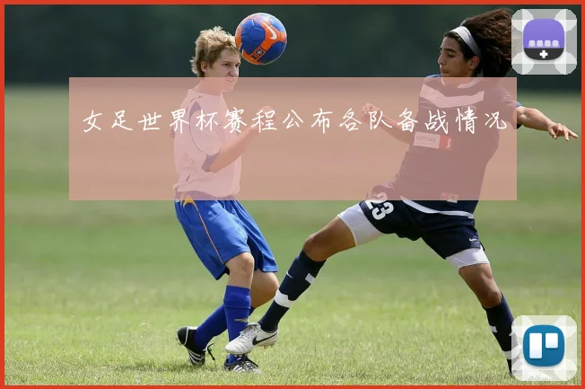 女足世界杯赛程公布各队备战情况