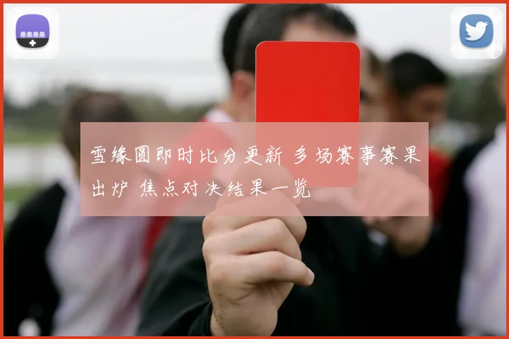 雪缘圆即时比分更新 多场赛事赛果出炉 焦点对决结果一览