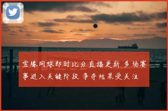雪缘网球即时比分直播更新 多场赛事进入关键阶段 争夺结果受关注