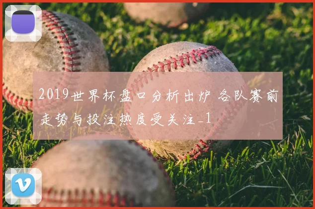2019世界杯盘口分析出炉 各队赛前走势与投注热度受关注_1