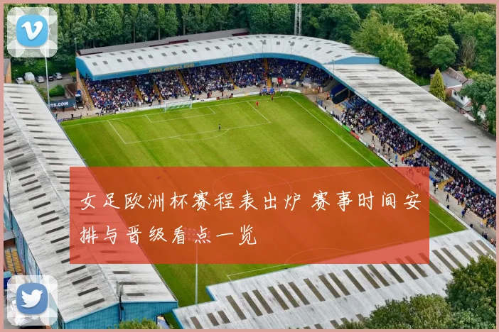 女足欧洲杯赛程表出炉 赛事时间安排与晋级看点一览