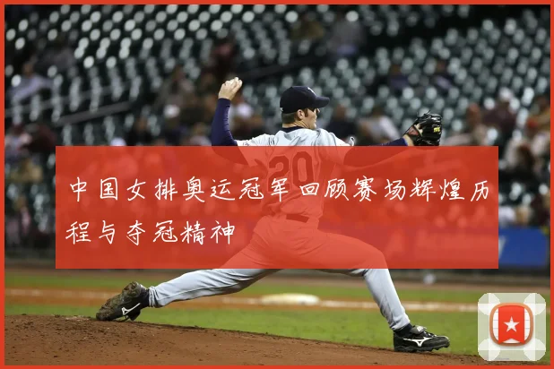 中国女排奥运冠军回顾赛场辉煌历程与夺冠精神