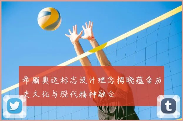 希腊奥运标志设计理念揭晓蕴含历史文化与现代精神融合